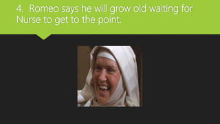 4. Romeo says he will grow old waiting for
Nurse to get to the point.
 