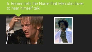 6. Romeo tells the Nurse that Mercutio loves
to hear himself talk.
 