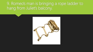 9. Romeo’s man is bringing a rope ladder to
hang from Juliet’s balcony.
 