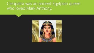 Cleopatra was an ancient Egytpian queen
who loved Mark Anthony.
 