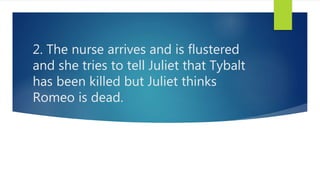 2. The nurse arrives and is flustered
and she tries to tell Juliet that Tybalt
has been killed but Juliet thinks
Romeo is dead.
 