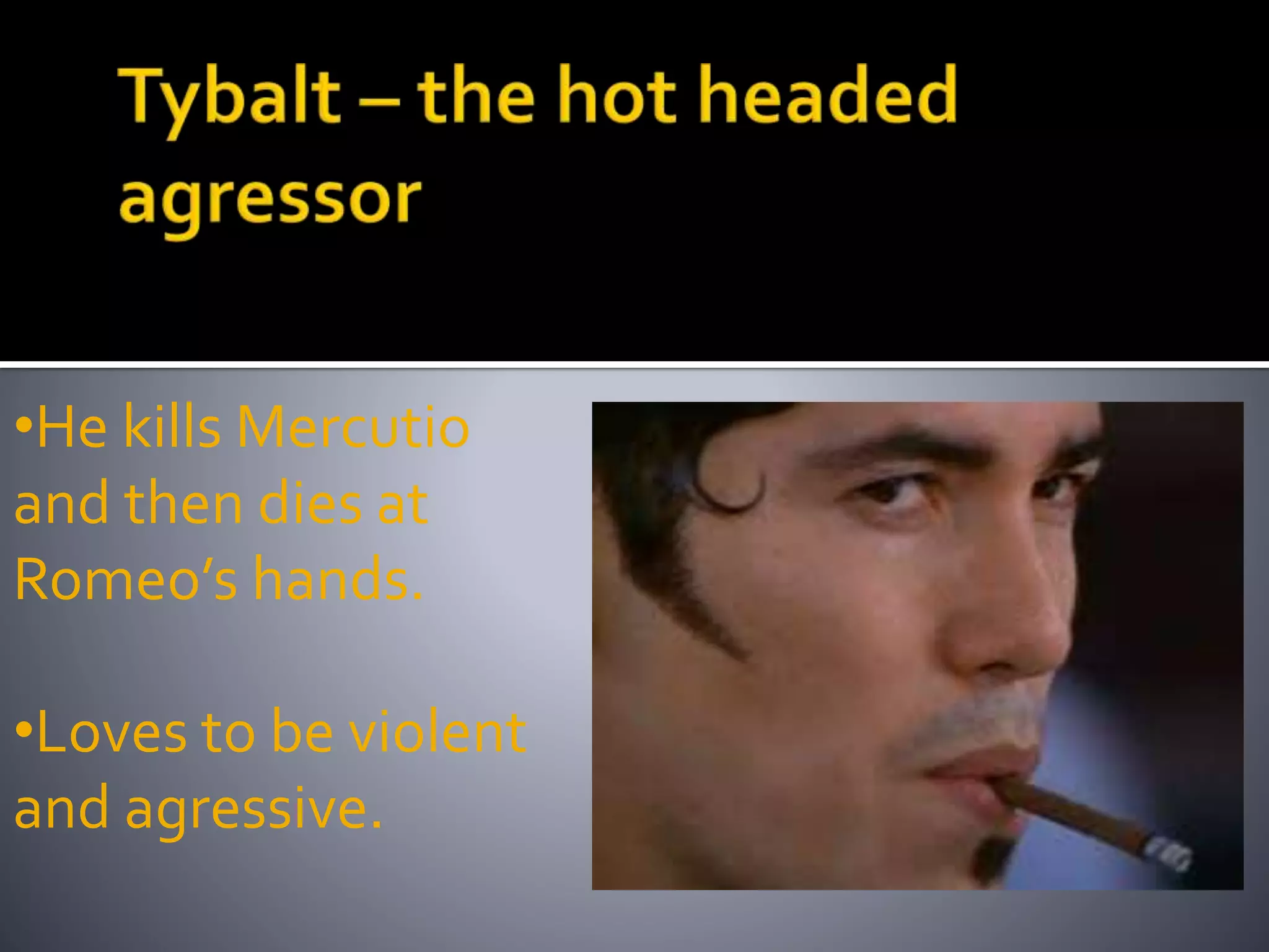 •He kills Mercutio
and then dies at
Romeo’s hands.
•Loves to be violent
and agressive.