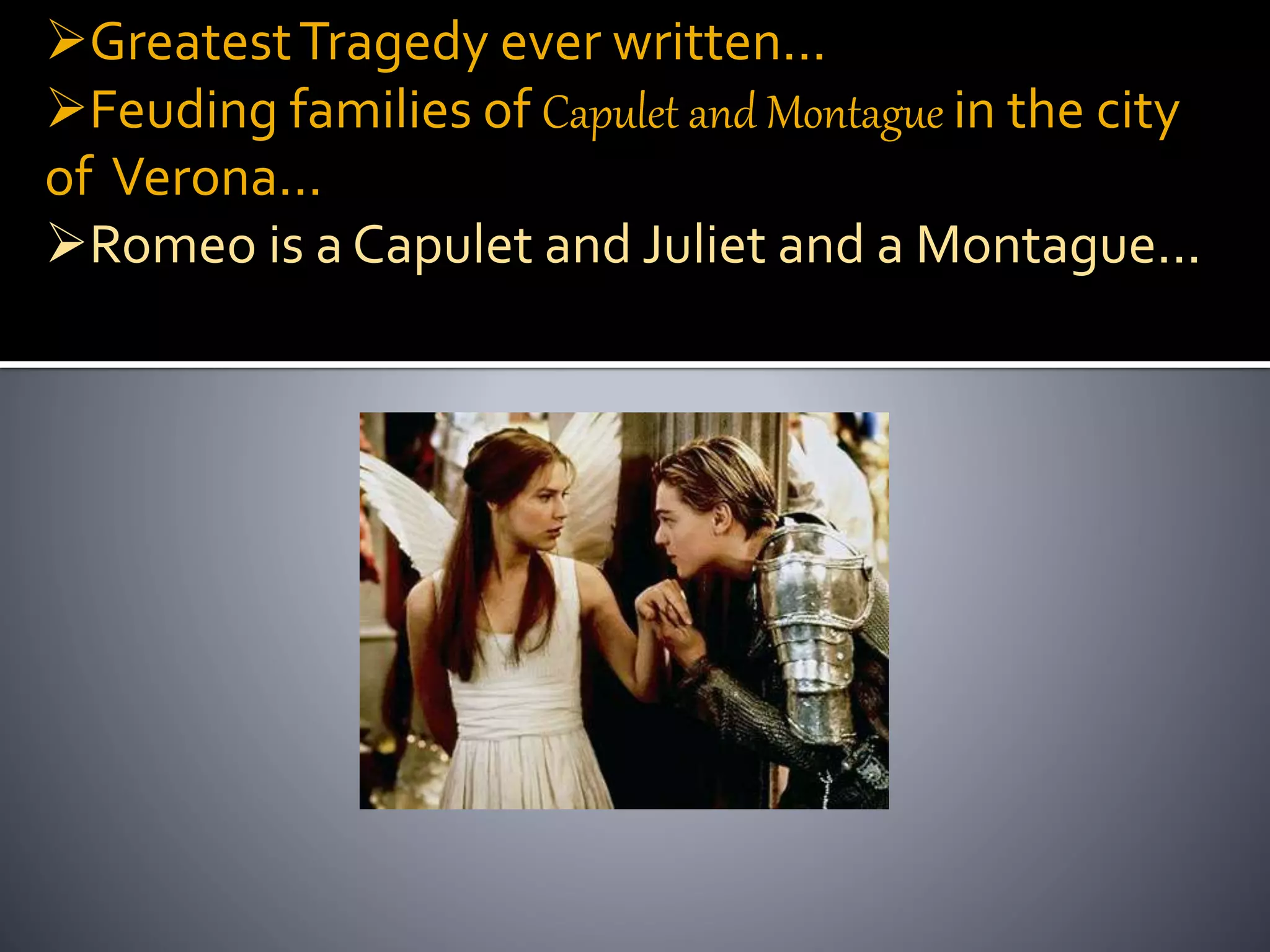 GreatestTragedy ever written...
Feuding families of Capulet and Montague in the city
of Verona...
Romeo is a Capulet and Juliet and a Montague...