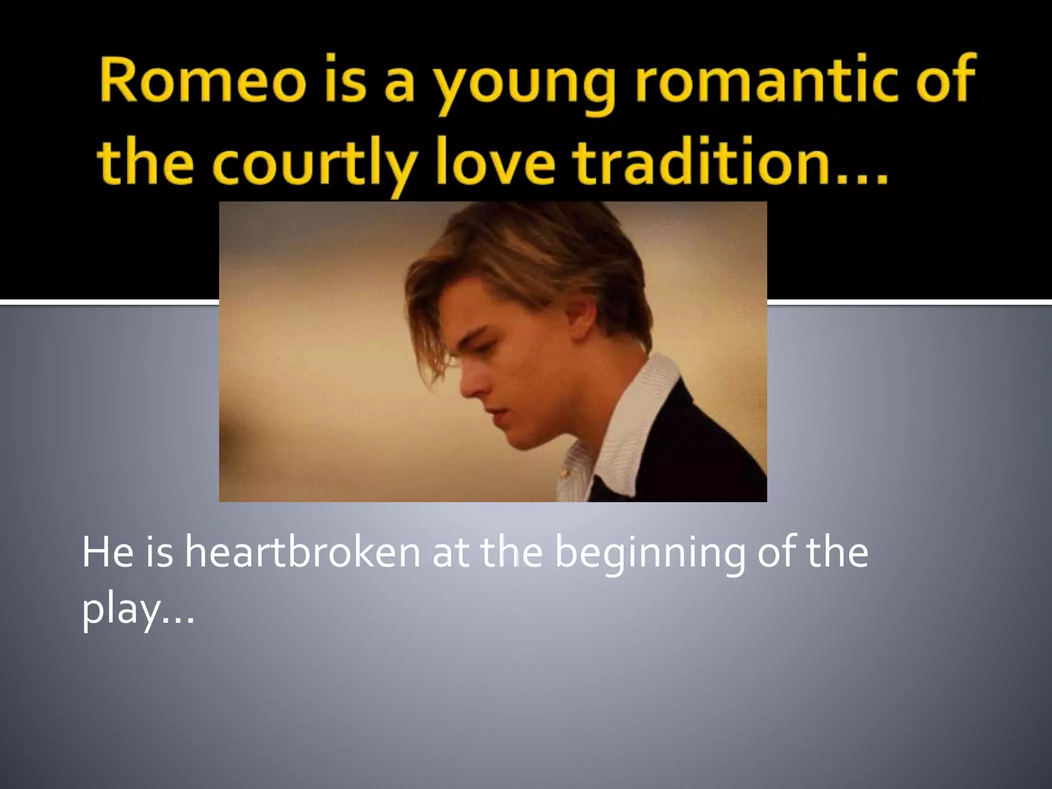 He is heartbroken at the beginning of the
play...