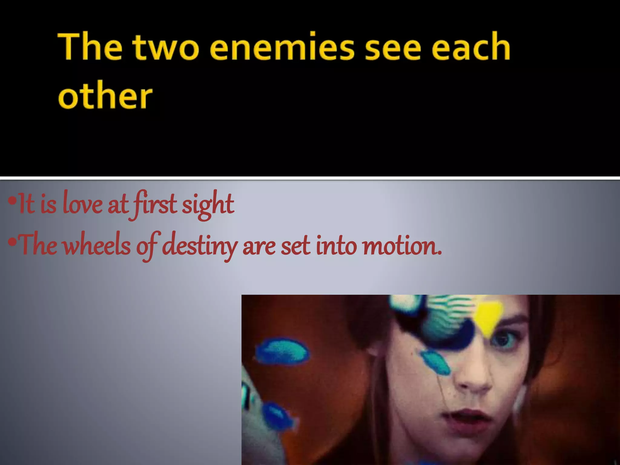 •It is love at first sight
•The wheels of destiny are set into motion.