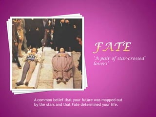 fate‘A pair of star-crossed lovers’A common belief that your future was mapped out by the stars and that Fate determined your life.  