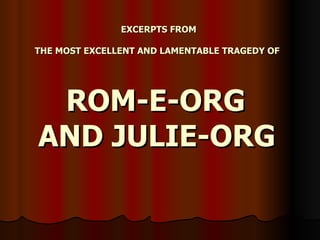 EXCERPTS FROM

THE MOST EXCELLENT AND LAMENTABLE TRAGEDY OF




 ROM-E-ORG
AND JULIE-ORG
 