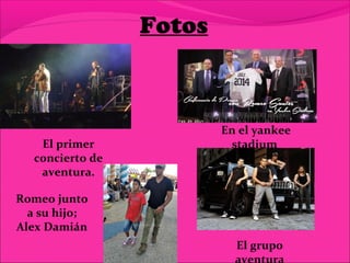 Fotos
El primer
concierto de
aventura.
En el yankee
stadium
Romeo junto
a su hijo;
Alex Damián
El grupo
 