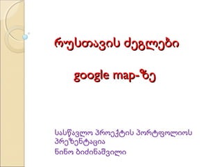 რუსთავის ძეგლები
google map-ზე

სასწავლო პროექტის პორტფოლიოს
პრეზენტაცია
ნინო ბიძინაშვილი

 