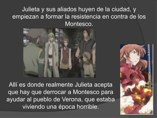 Juliet y sus aliados huyen de la ciudad, y
 empiezan a formar la resistencia en contra de los
                     Montesco.




 Juliet acepta su destino de derrocar a
  Montesco para ayudar al pueblo de
Verona, que estaba viviendo una época
                horrible.
 