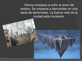 Verona empieza a sufrir el amor de
      ambos y se empieza a
  derrumbar, la fuerza vital de la
      ciudad esta muriendo.
 
