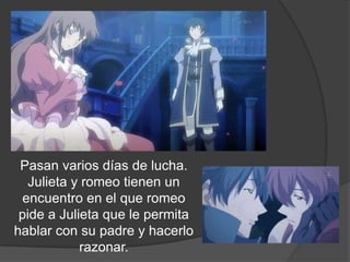 Pasan varios días de lucha.
   Juliet y romeo tienen un
 encuentro en el que romeo
 pide a Juliet que le permita
hablar con su padre y hacerlo
            razonar.
 