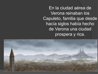 En la ciudad aérea de
   Verona reinaban los
Capuleto, familia que desde
 hacía siglos había hecho
  de Verona una ciudad
     prospera y rica.
 