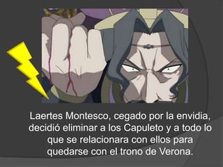 Laertes Montesco, cegado por la
 envidia, decidió eliminar a los Capuleto y
a todo lo que se relacionara con ellos para
     quedarse con el trono de Verona.
 
