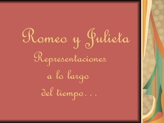 Romeo y Julieta Representaciones a lo largo  del tiempo… 