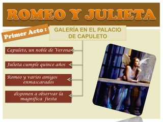 GALERÍA EN EL PALACIO
                         DE CAPULETO

Capuleto, un noble de Verona


Julieta cumple quince años


Romeo y varios amigos
      enmascarados

   disponen a observar la
      magnífica fiesta
 