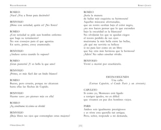 )11(
WILLIAM SHAKESPEARE ROMEO Y JULIETA
© Pehuén Editores, 2001.
ROMEO
¡Vaya! ¿Voy a llorar para decírtelo?
BENVOLIO
¡Dime con seriedad, quién es! ¡No llores!
ROMEO
¿Con seriedad se pide aun hombre enfermo
que haga su testamento?
No son consejos para el que agoniza.
En serio, primo, estoy enamorado.
BENVOLIO
¿Anduve cerca cuando lo supuse?
ROMEO
¡Gran puntería! ¡Y es bella la que amo!
BENVOLIO
¡Primo, es más fácil dar un lindo blanco!
ROMEO
Bueno, pero errarás, porque no alcanzan
hasta ellas las flechas de Cupido.
BENVOLIO
Hazme caso: ¡no pienses más en ella!
ROMEO
¡Ay, enséñame tú cómo se olvida!
BENVOLIO
¡Deja libres tus ojos que contemplan otras mujeres!
ROMEO
¡Sería la manera
de hallar más exquisita su hermosura!
Aquellas máscaras afortunadas,
que un rostro ocultan bajo el color negro,
¿no nos hacen pensar que lo que esconden
bajo la oscuridad es la blancura?
No olvidarán los que se quedan ciegos
el tesoro perdido de sus ojos:
muéstrame la más bella entre las bellas,
¿de qué me serviría su belleza
si no para leer como en un libro
que hay otra más hermosa que la hermosa?
¡Adiós! No sabes enseñar olvido.
BENVOLIO
Viviré o moriré por enseñártelo.
ESCENASEGUNDA
Una calle.
(Entran Capuleto, el Conde Paris y un sirviente).
CAPULETO
Si como yo, Montesco está ligado
a castigos iguales, no es difícil
que vivamos en paz dos hombres viejos.
PARIS
Ambos sois igualmente prestigiosos
y es triste esta querella tan antigua.
Pero, señor, responde a mi demanda.
 