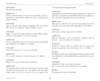 )40(
WILLIAM SHAKESPEARE ROMEO Y JULIETA
© Pehuén Editores, 2001.
BENVOLIO
¿Me crees uno de ésos?
MERCUCIO
Vamos, vamos! En Italia no hay otro tan arrebatado como tú, y
tan pronto te irritas hasta enfurecerte como te enfureces por
haberte irritado.
BENVOLIO
¡Por mi cabeza! ¡Aquí vienen los Capuleto! ¡Por mis talones!
¡Me tienen sin cuidado! (Entran Tybaldo y otros).
TYBALDO
¡Sigan a mi lado! ¡Yo quiero hablar con ellos! ¡Buenas tardes,
señores! ¡Una palabra con uno de ustedes!
MERCUCIO
¿Y una sola palabra con uno de nosotros? ¡Hay que agregarle
algo, digamos una palabra y un golpe!
TYBALDO
¡Estoy listo para eso, si me dan la ocasión!
MERCUCIO
¿Y no puede tomarse la ocasión sin que se la demos?
TYBALDO
Mercucio, tú te has concertado con Romeo.
MERCUCIO
¿Concertado? ¿Nos tomas por musicantes? ¡Si quieres hacer
musicantes de nosotros no vas a oír acordes, sino discordias!
¡Aquí tengo el arco de mi violín! (Se toca la espada). ¡Con
él te haré bailar! ¡Vaya! ¡Qué acordes!
BENVOLIO
¡Aquí hablamos en medio de las gentes, busquemos un lugar más
reservado y razonemos con serenidad sobre nuestros agravios, o
bien, vámonos! ¡Aquí todos los ojos nos observan!
MERCUCIO
Deja que nos observen. Es para eso que tenemos los ojos
en la cara. ¡Yo no me moveré por darles gusto! (Entra Romeo).
TYBALDO
¡Sea la paz contigo! Aquí está mi hombre.
MERCUCIO
¡Que me ahorquen si lleva tu librea! Te seguirá si sales al
terreno y será el hombre de Su Señoría.
TYBALDO
Romeo, es tanto lo que yo te quiero que no tengo otro
modo de expresarle, sino decirte que eres un «villano».
ROMEO
Tybaldo, las razones que yo tengo para quererte, excusarán la rabia
de tu saludo. ¡No soy un villano! ¡Por eso, adiós! ¡Tal vez no me
conoces!
TYBALDO
¡Muchacho! ¡Esto no excusa las ofensas
que me has hecho! ¡No sigas! ¡Ponte en guardia!
ROMEO
Te aseguro que nunca te he ofendido
 