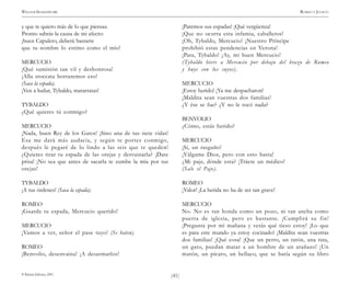 )41(
WILLIAM SHAKESPEARE ROMEO Y JULIETA
© Pehuén Editores, 2001.
y que te quiero más de lo que piensas.
Pronto sabrás la causa de mi afecto:
¡buen Capuleto, deberá bastarte
que tu nombre lo estimo como el mío!
MERCUCIO
¡Qué sumisión tan vil y deshonrosa!
¡Alla stoccata borraremos eso!
(Saca la espada).
¡Ven a bailar, Tybaldo, matarratas!
TYBALDO
¿Qué quieres tú conmigo?
MERCUCIO
¡Nada, buen Rey de los Gatos! ¡Sino una de tus siete vidas!
Esa me dará más audacia, y según te portes conmigo,
después le pegaré de lo lindo a las seis que te queden!
¿Quieres tirar tu espada de las orejas y desvainarla? ¡Date
prisa! ¡No sea que antes de sacarla te zumbe la mía por tus
orejas!
TYBALDO
¡A tus órdenes! (Saca la espada).
ROMEO
¡Guarda tu espada, Mercucio querido!
MERCUCIO
¡Vamos a ver, señor el pase tuyo! (Se baten).
ROMEO
¡Benvolio, desenvaina! ¡A desarmarlos!
¡Paremos sus espadas! ¡Qué vergüenza!
¡Que no ocurra esta infamia, caballeros!
¡Oh, Tybaldo, Mercucio! ¡Nuestro Príncipe
prohibió estas pendencias en Verona!
¡Para, Tybaldo! ¡Ay, mi buen Mercucio!
(Tybaldo hiere a Mercucio por debajo del brazo de Romeo
y huye con los suyos).
MERCUCIO
¡Estoy herido! ¡Ya me despacharon!
¡Maldita sean vuestras dos familias!
¿Y ése se fue? ¿Y no le tocó nada?
BENVOLIO
¿Cómo, estás herido?
MERCUCIO
¡Sí, un rasguño!
¡Válgame Dios, pero con esto basta!
¿Mi paje, dónde esta? ¡Tráete un médico!
(Sale el Paje).
ROMEO
¡Valor! ¡La herida no ha de ser tan grave!
MERCUCIO
No. No es tan honda como un pozo, ni tan ancha como
puerta de iglesia, pero es bastante. ¡Cumplirá su fin!
¡Pregunta por mí mañana y verás qué tieso estoy! ¡Lo que
es para este mundo ya estoy cocinado! ¡Maldita sean vuestras
dos familias! ¡Qué cosa! ¡Que un perro, un ratón, una rata,
un gato, puedan matar a un hombre de un arañazo! ¡Un
matón, un pícaro, un bellaco, que se batía según su libro
 
