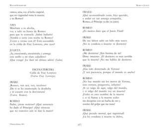 )47(
WILLIAM SHAKESPEARE ROMEO Y JULIETA
© Pehuén Editores, 2001.
vamos, ama, voy al lecho nupcial,
que mi virginidad tome la muerte
y no Romeo!
AMA
Márchate a tu alcoba,
voy a salir en busca de Romeo
para que te consuele. ¡Sabré hallarlo!
¡Vendrá a verte esta noche tu Romeo!
¡Corro a verme con él! Está escondido
en la celda de Fray Lorenzo, ¿me oyes?
JULIETA
¡Ay, encuéntralo, encuéntralo, y entrega
este anillo a mi claro caballero!
¡Que venga! ¡Le daré mi último adiós! (Salen).
ESCENATERCERA
Celda de Fray Lorenzo
(Entra Fray Lorenzo).
FRAILE
¡Romeo, ven acá, ven, receloso!
¡De ti se ha enamorado la desdicha
y te casaste con la desventura!
(Entra Romeo).
ROMEO
Padre, ¿tiene noticias? ¿Qué sentencia
ha dado el Príncipe? ¿Qué tristezas
que no conozco aún se dan la mano?
FRAILE
¡Qué acostumbrado estás, hijo querido,
a andar en tan amarga compañía,
Romeo, el Príncipe ya dio su juicio.
ROMEO
¿Es menos duro que el Juicio Final?
FRAILE
De sus labios salió un fallo más suave.
¡No te condena a muerte: te destierra!
ROMEO
¿Me destierra? ¡Ten lástima de mí!
Dime «muerte». ¡El destierro es más terrible
que la muerte! ¡No me hables de destierro
FRAILE
¡Has sido desterrado de Verona!
¡Y ten paciencia, porque el mundo es ancho!
ROMEO
¡No hay mundo sin los muros de Verona,
sino tortura, purgatorio, infierno!
¡Si yo salgo de aquí, salgo del mundo,
y si salgo del mundo soy un muerto!
¡Exilio es otro nombre de la muerte
y si tú llamas a la muerte exilio
me decapitas con un hacha de oro y
sonríes del golpe que me mata!
FRAILE
¡Qué pecado mortal, qué ingratitud!
¡La ley condena a muerte tu delito,
 
