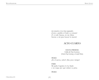 )57(
WILLIAM SHAKESPEARE ROMEO Y JULIETA
© Pehuén Editores, 2001.
mi corazón y tú se han separado!,
¡Corro a pedirle al fraile su consejo!
¡Y si todo fracasa, no me faltan
fuerzas a mí para buscar la muerte!
ACTO CUARTO
ESCENAPRIMERA
Celda de Fray Lorenzo.
(Entra Fray Lorenzo y el conde Paris).
FRAILE
¿Es el jueves, señor? ¡Hay poco tiempo!
PARIS
Mi padre Capuleto lo ha fijado
y no tengo por qué calmar su prisa.
FRAILE
 