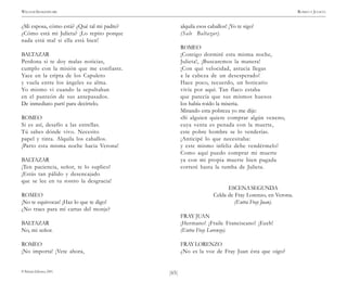 )65(
WILLIAM SHAKESPEARE ROMEO Y JULIETA
© Pehuén Editores, 2001.
¿Mi esposa, cómo está? ¿Qué tal mi padre?
¿Cómo está mi Julieta? ¡Lo repito porque
nada está mal si ella está bien!
BALTAZAR
Perdona si te doy malas noticias,
cumplo con la misión que me confiaste.
Yace en la cripta de los Capuleto
y vuela entre los ángeles su alma.
Yo mismo vi cuando la sepultaban
en el panteón de sus antepasados.
De inmediato partí para decírtelo.
ROMEO
Si es así, desafío a las estrellas.
Tú sabes dónde vivo. Necesito
papel y tinta. Alquila los caballos.
¡Parto esta misma noche hacia Verona!
BALTAZAR
¡Ten paciencia, señor, te lo suplico!
¡Estás tan pálido y desencajado
que se lee en tu rostro la desgracia!
ROMEO
¡No te equivocas! ¡Haz lo que te digo!
¿No traes para mí cartas del monje?
BALTAZAR
No, mi señor.
ROMEO
¡No importa! ¡Vete ahora,
alquila esos caballos! ¡Yo te sigo!
(Sale Baltazar).
ROMEO
¡Contigo dormiré esta misma noche,
Julieta!, ¡Buscaremos la manera!
¡Con qué velocidad, astucia llegas
a la cabeza de un desesperado!
Hace poco, recuerdo, un boticario
vivía por aquí. Tan flaco estaba
que parecía que sus mismos huesos
los había roído la miseria.
Mirando esta pobreza yo me dije:
«Si alguien quiere comprar algún veneno,
cuya venta es penada con la muerte,
este pobre hombre se lo vendería».
¡Anticipé lo que necesitaba:
y este mismo infeliz debe vendérmelo!
Como aquí puedo comprar mi muerte
ya con mi propia muerte bien pagada
correré hasta la tumba de Julieta.
ESCENASEGUNDA
Celda de Fray Lorenzo, en Verona.
(Entra Fray Juan).
FRAY JUAN
¡Hermano! ¡Fraile Franciscano! ¡Eeeh!
(Entra Fray Lorenzo).
FRAYLORENZO
¿No es la voz de Fray Juan ésta que oigo?
 