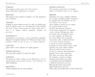 )8(
WILLIAM SHAKESPEARE ROMEO Y JULIETA
© Pehuén Editores, 2001.
TYBALDO
¿Tú espada en mano entre estos viles siervos?
Vuelve, Benvolio: ¡enfréntate a tu muerte!
BENVOLIO
Sólo quiero la paz, guarda tu espada o con ella apartemos
estos hombres.
TYBALDO
¿Espada en mano, hablas de paz? Yo odio esta palabra paz
como al infierno, como a ti y los Montescos. ¡Ven, cobarde!
(Se baten. Entran varias personas de ambos bandos que se
unen a la refriega. Entran ciudadanos armados con
gar rotes).
CIUDADANO 1º
¡Ciudadanos, con garrotes y picas apaleadlos, pegadles!
¡Mueran los Capuleto! ¡Mueran los Montesco! (Entra el viejo,
Capuleto, vestido en bata de casa, y la señora Capuleto).
CAPULETO
¿Qué ruido es éste? ¡Denme mi espada grande!
SEÑORA CAPULETO
¿Por qué pides espada? ¡Un palo! ¡Un palo!
CAPULETO
Mi espada, he dicho. ¡Llega el viejo Montesco y con su
espada quiere provocarme! (Entra el viejo Montesco y la
señora de Montesco).
MONTESCO
¡Villano Capuleto! ¡No me tomes, apártate!
SEÑORA CAPULETO
¡No moverás un pie hacia el enemigo!
(Entra el Príncipe Escalus con su séquito).
PRINCIPE
¡Enemigos de la paz, rebeldes súbditos!
¡Con sangre ciudadana habéis manchado
las espadas! ¿No oís? Hombre no sois,
sino bestias cuyo encono
quiere apagar su fuego con la sangre
de vuestras propias venas.
Arrojad, bajo pena de tormento
de las manos sangrientas las espadas
y oíd a vuestro Príncipe que sufre.
Con riñas, hijas de palabras vanas,
tú, viejo Capuleto, tú, Montesco,
tres veces habéis roto la quietud
de nuestras calles y habéis incitado
a los viejos vecinos de Verona
a arrojar sus severos paramentos
poniendo en viejas manos armas viejas;
aquellas que la paz había oxidado
ahora las oxida el odio vuestro.
Si otra vez nuestras calles perturbáis
pagaréis con la vida el desacato.
Por ahora, esto basta. Idos todos.
Tú, Capuleto, seguirás conmigo.
Montesco, por la tarde ven a verme
a la Audiencia común de Villafranca
y sabrás mi sentencia en este caso.
Bajo pena de muerte, una vez más
repito: Nadie más en este sitio.
(Salen todos, menos Montesco, su mujer y Benvolio).
 