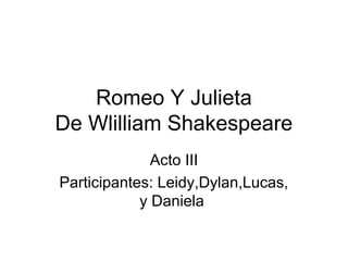 Romeo Y Julieta
De Wlilliam Shakespeare
Acto III
Participantes: Leidy,Dylan,Lucas,
y Daniela
 
