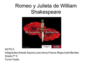 Romeo y Julieta de William
Shakespeare
ACTO II
Integrantes:Araceli Aquino,Lara Ienco,Franco Rojas,Uriel Benitez
Grado:7º C
Turno:Tarde
 