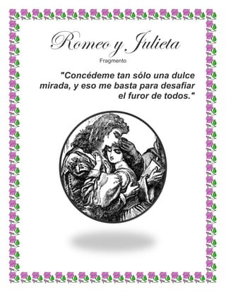 Romeo y Julieta
Fragmento
"Concédeme tan sólo una dulce
mirada, y eso me basta para desafiar
el furor de todos."
 