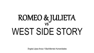 ROMEO & JULIETA
VS
WEST SIDE STORY
Ángela López Aroca 1-Bachillerrato Humanidades
 