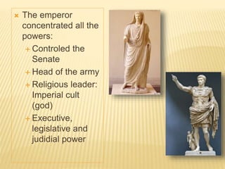  The emperor
concentrated all the
powers:
 Controled the
Senate
 Head of the army
 Religious leader:
Imperial cult
(god)
 Executive,
legislative and
judidial power
 