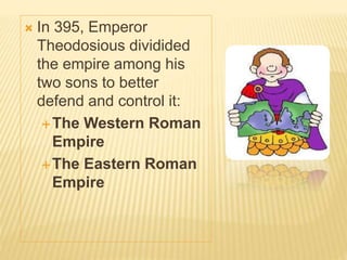  In 395, Emperor
Theodosious dividided
the empire among his
two sons to better
defend and control it:
The Western Roman
Empire
The Eastern Roman
Empire
 