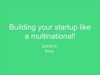 Building your startup like
a multinational!
26/5/2015
Roma
 