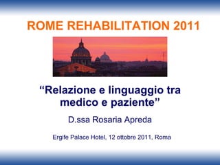 “ Relazione e linguaggio tra medico e paziente” D.ssa Rosaria Apreda Ergife Palace Hotel, 12 ottobre 2011, Roma ROME REHABILITATION 2011 