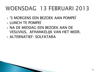    ‘S MORGENS EEN BEZOEK AAN POMPEÏ
   LUNCH TE POMPEÏ
   NA DE MIDDAG EEN BEZOEK AAN DE
    VESUVIUS, AFHANKELIJK VAN HET WEER.
   ALTERNATIEF: SOLFATARA




                                          26
 