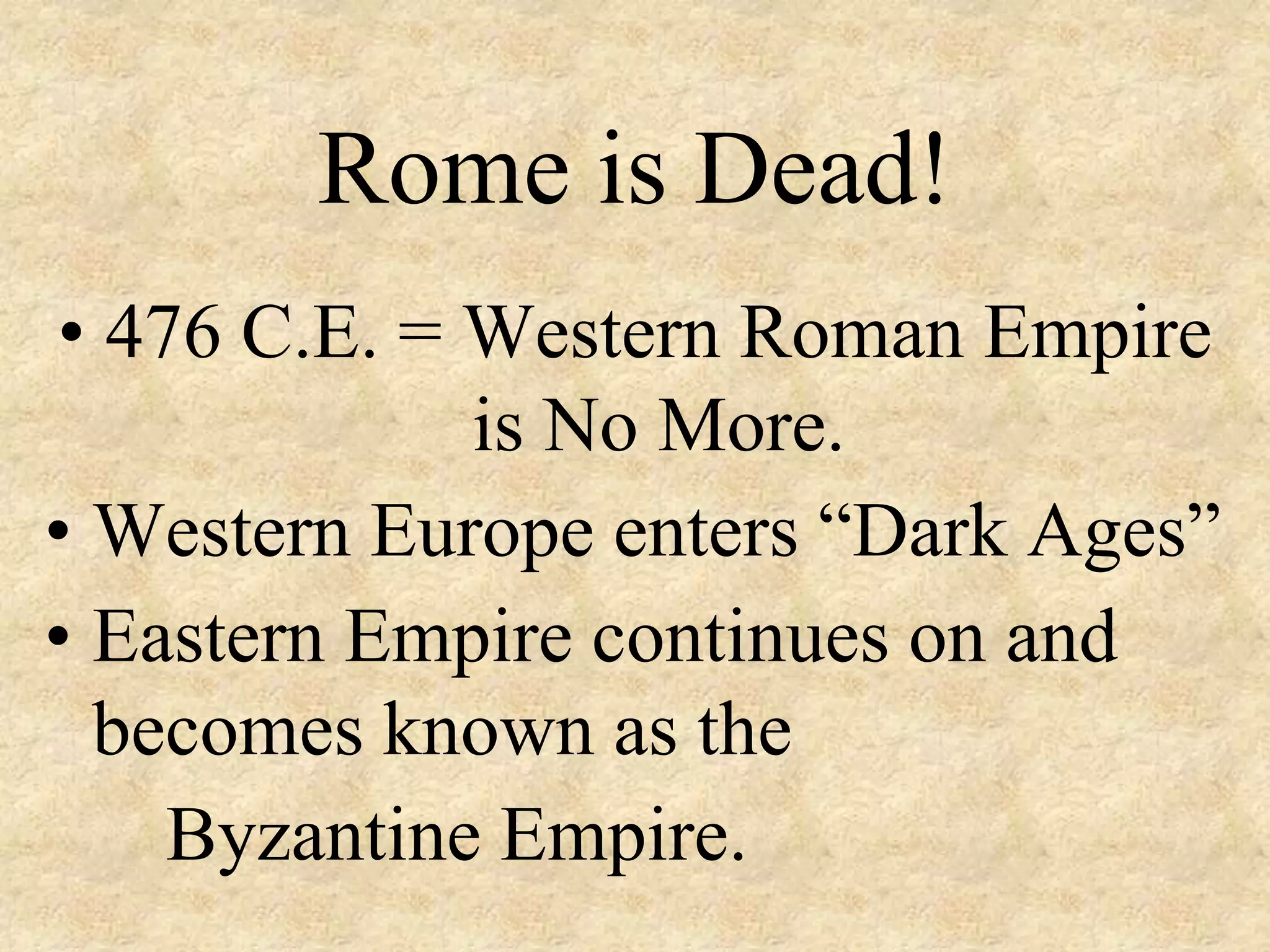 Rome is Dead!
• 476 C.E. = Western Roman Empire
is No More.
• Western Europe enters “Dark Ages”
• Eastern Empire continues on and
becomes known as the
Byzantine Empire.
 