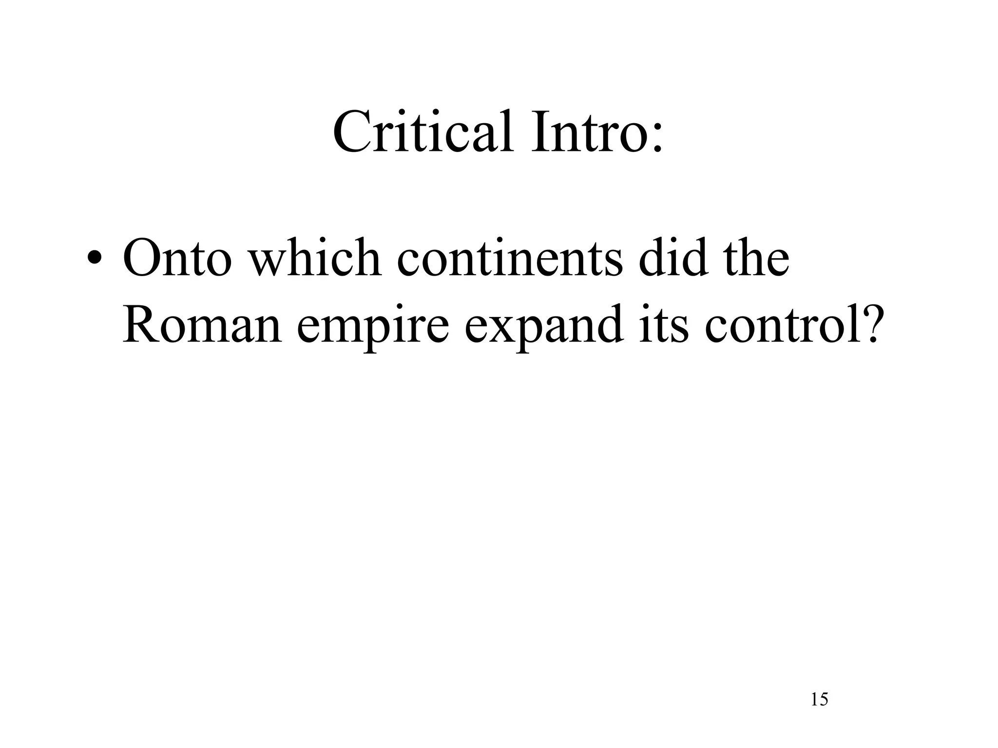 Critical Intro:
• Onto which continents did the
Roman empire expand its control?
15
 