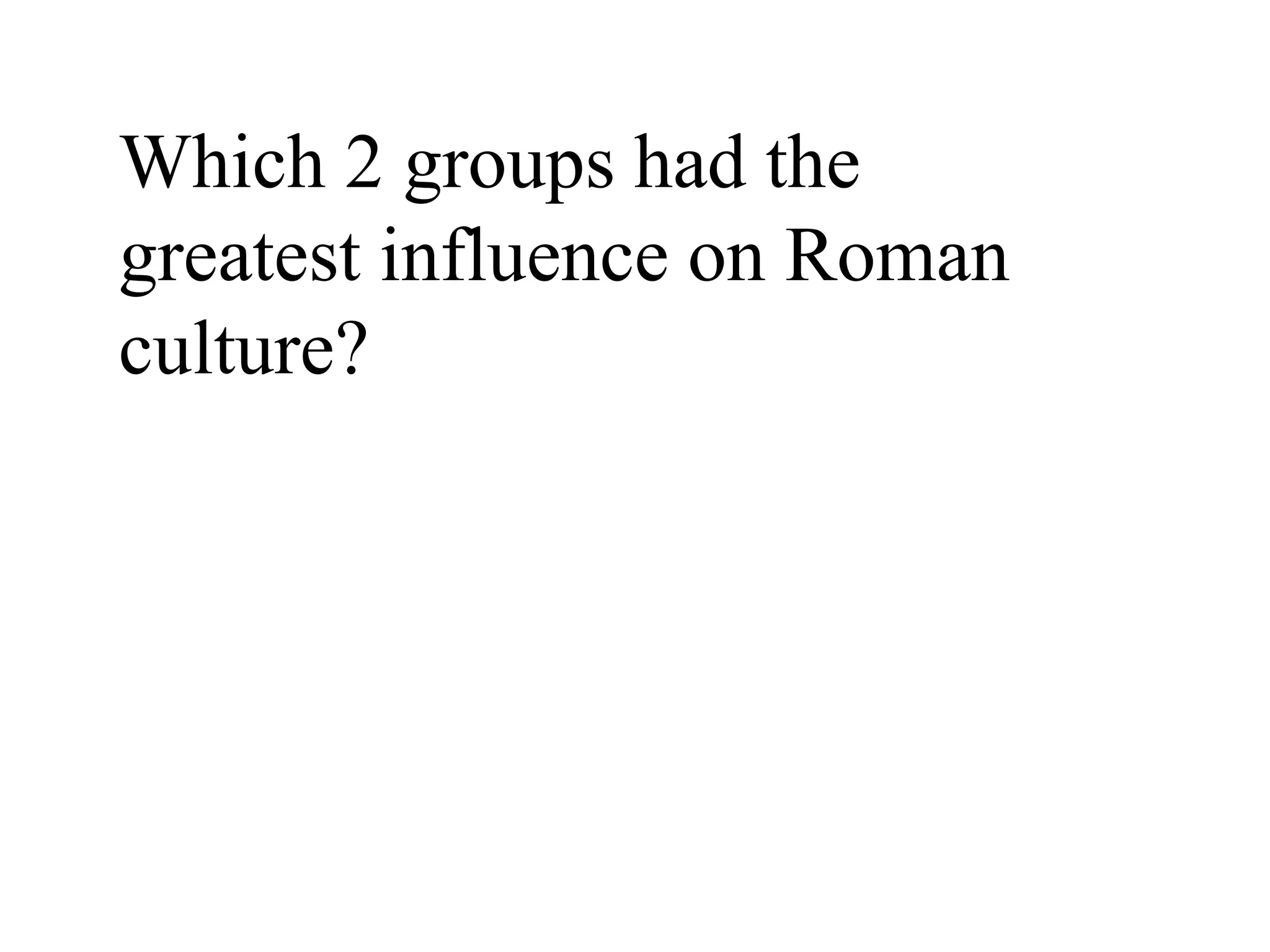 Which 2 groups had the
greatest influence on Roman
culture?
 