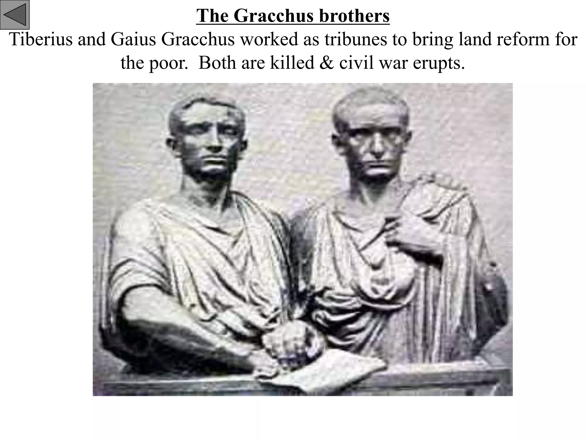 The Gracchus brothers
Tiberius and Gaius Gracchus worked as tribunes to bring land reform for
the poor. Both are killed & civil war erupts.
 