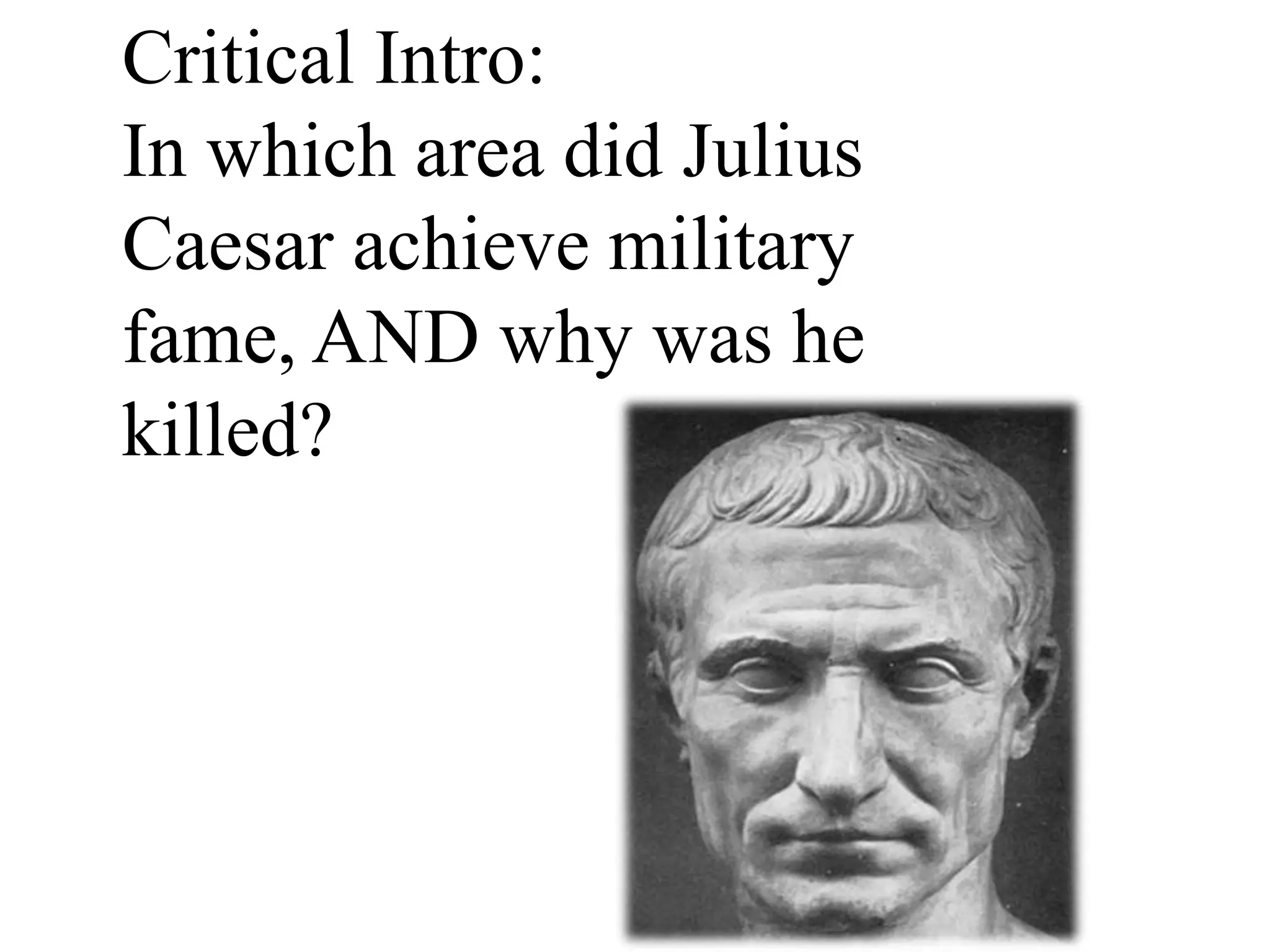 Critical Intro:
In which area did Julius
Caesar achieve military
fame, AND why was he
killed?
 