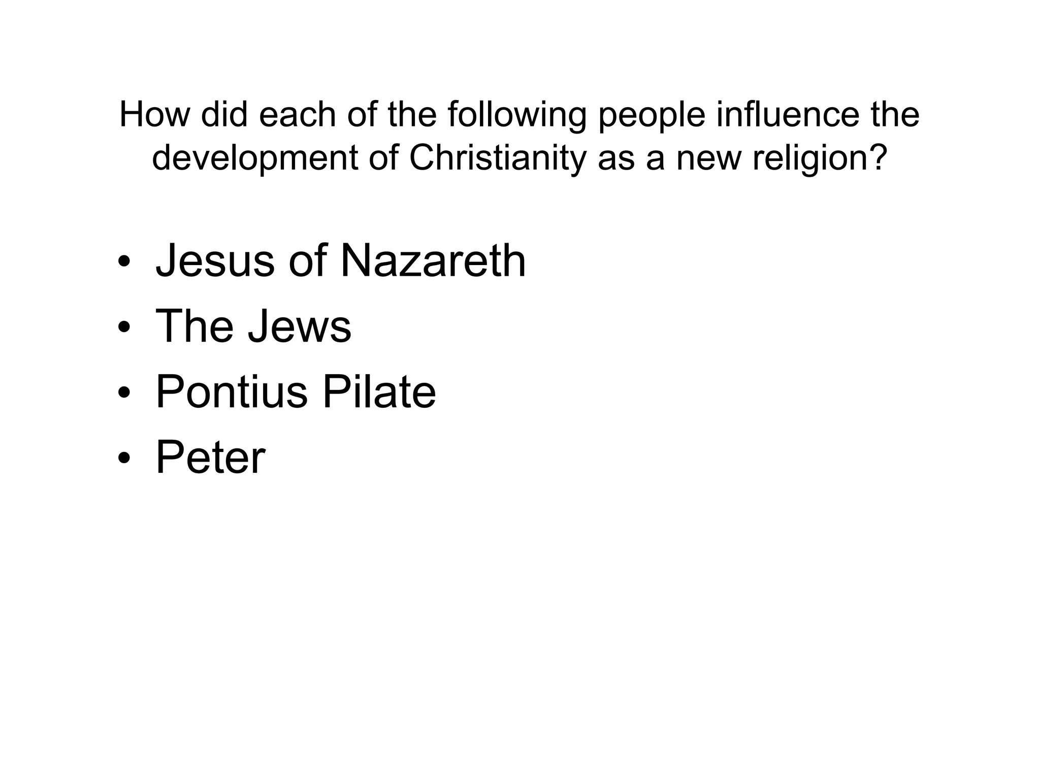 How did each of the following people influence the
development of Christianity as a new religion?
• Jesus of Nazareth
• The Jews
• Pontius Pilate
• Peter
 