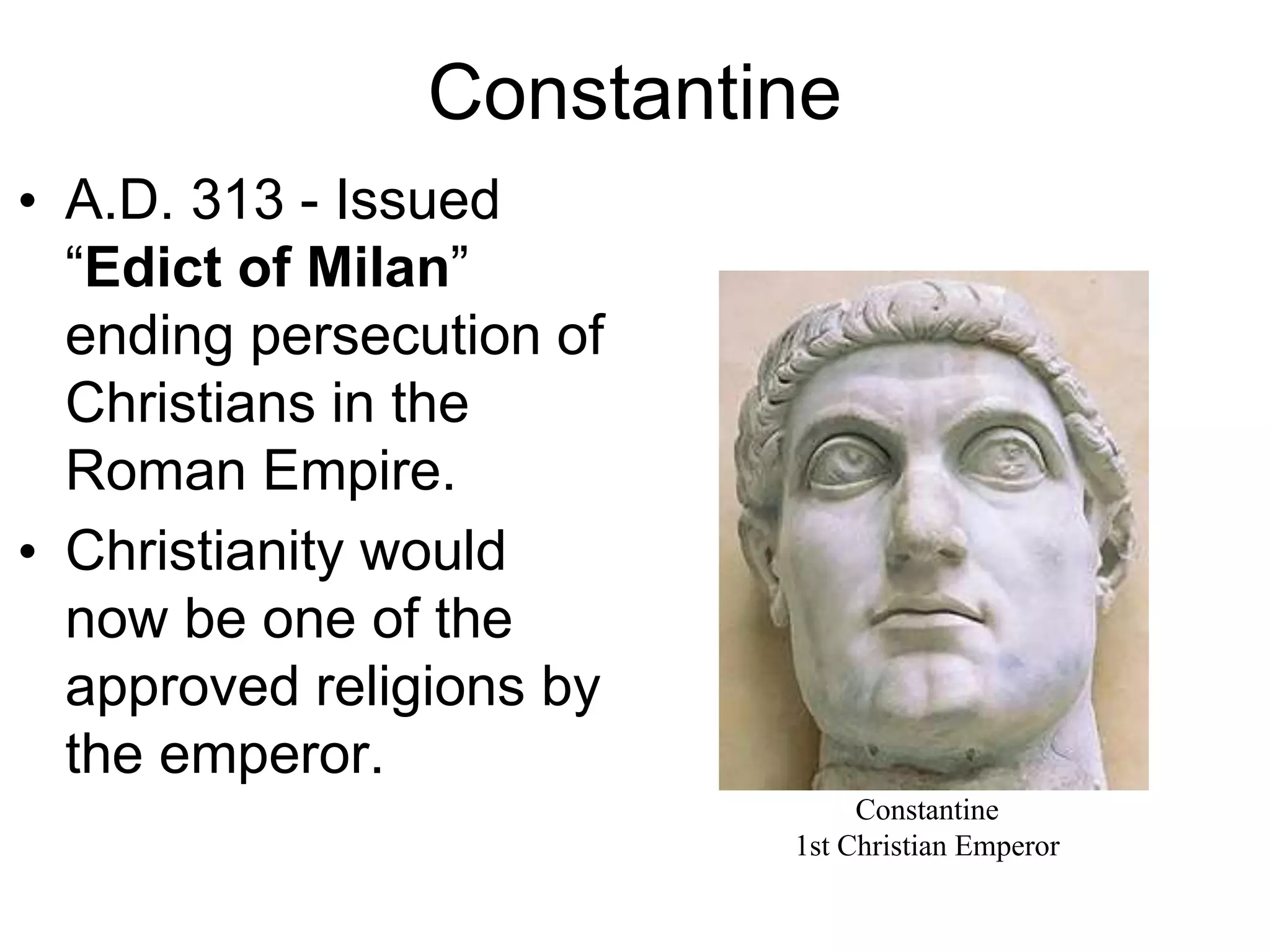 Constantine
• A.D. 313 - Issued
“Edict of Milan”
ending persecution of
Christians in the
Roman Empire.
• Christianity would
now be one of the
approved religions by
the emperor.
Constantine
1st Christian Emperor
 