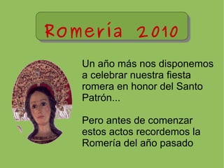 Romería 2010 Un año más nos disponemos a celebrar nuestra fiesta romera en honor del Santo Patrón... Pero antes de comenzar estos actos recordemos la Romería del año pasado 