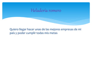 Quiero llegar hacer unas de las mejores empresas de mi
país y poder cumplir todas mis metas
Heladería romero
 