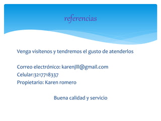 Venga visítenos y tendremos el gusto de atenderlos
Correo electrónico: karenjlll@gmail.com
Celular:3217718337
Propietario: Karen romero
Buena calidad y servicio
referencias
 