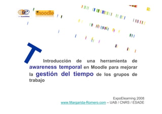 Introducción de una herramienta de
awareness temporal en Moodle para mejorar
la gestión del tiempo de los grupos de
trabajo
ExpoElearning 2008
www.Margarida-Romero.com – UAB / CNRS / ESADE
 