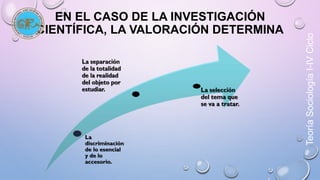 EN EL CASO DE LA INVESTIGACIÓN 
CIENTÍFICA, LA VALORACIÓN DETERMINA 
Teoría Sociología I-IV Ciclo 
 