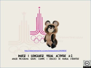 http://www.liveinternet.ru/users/tatasoz/post119439829/


      Imatge i llenguatge visual Activitat A-2.
Anàlisi programa gràfic olimpic i creacio de Manual d’identitat
 