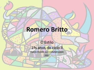 Romero Britto
      O Estilo
 1ºs anos do ciclo II
 EMEB PADRE ELO COMMISSARI
           2001
 